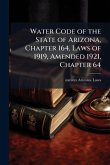 Water Code of the State of Arizona, Chapter 164, Laws of 1919, Amended 1921, Chapter 64 Water Code of the State of Arizona, Chapter 164, Laws of 1919, Amended 1921, Chapter 64