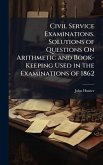 Civil Service Examinations. Solutions of Questions On Arithmetic and Book-Keeping Used in the Examinations of 1862 Civil Service Examinations. Solutions of Questions On Arithmetic and Book-Keeping Used in the Examinations of 1862
