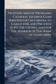 Fighting men of Highland Catholic Jacobite Clan who Fought in Canada to Gain it for, and Preserve it to, the Crown, and for the Honour of the Name of Glengarry Fighting men of Highland Catholic Jacobite Clan who Fought in Canada to Gain it for, and Preserve it to, the Crown, and for the Honour of the Name of Glengarry