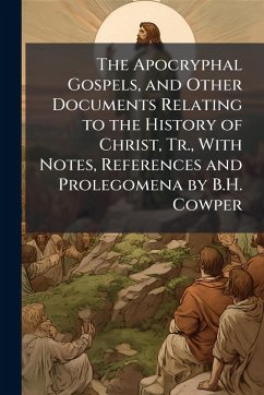 The Apocryphal Gospels, and Other Documents Relating to the History of Christ, Tr., With Notes, References and Prolegomena by B.H. Cowper