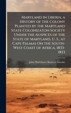 Cover Maryland in Liberia; a History of the Colony Planted by the Maryland State Colonizaton Society Under the Auspices of the State of Maryland, U. S., at Cape Palmas On the South-West Coast of Africa, 1833-1853
