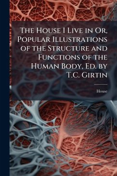 The House I Live in Or, Popular Illustrations of the Structure and Functions of the Human Body, Ed. by T.C. Girtin - House