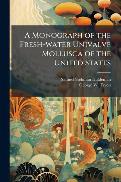 A Monograph of the Fresh-water Univalve Mollusca of the United States - Haldeman, Samuel Stehman; Tryon, George W