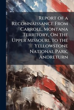 Cover Report of a Reconnaissance From Carroll, Montana Territory, On the Upper Missouri, to the Yellowstone National Park, Andreturn