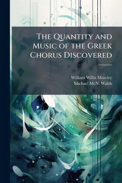 The Quantity and Music of the Greek Chorus Discovered - Moseley, William Willis; Walsh, Michael McN