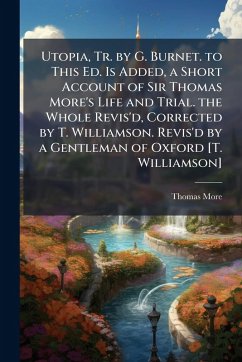 Utopia, Tr. by G. Burnet. to This Ed. Is Added, a Short Account of Sir Thomas More's Life and Trial. the Whole Revis'd, Corrected by T. Williamson. Revis'd by a Gentleman of Oxford [T. Williamson] - More, Thomas