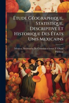 Ã‰tude GÃ(c)ographique, Statistique, Descriptive Et Historique Des Ã‰tats Unis Mexicains