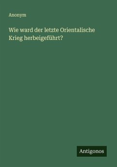 Cover Wie ward der letzte Orientalische Krieg herbeigeführt?