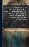 A Literal Translation of the Apostolical Epistles and Revelation, With a Concurrent Commentary [By W. Heberden, Signing Himself W.H.]