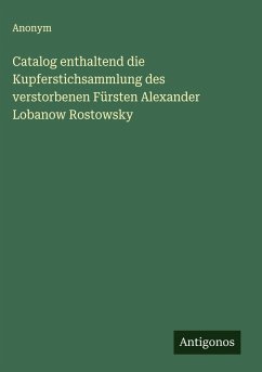 Catalog enthaltend die Kupferstichsammlung des verstorbenen Fürsten Alexander Lobanow Rostowsky - Anonym Catalog enthaltend die Kupferstichsammlung des verstorbenen Fürsten Alexander Lobanow Rostowsky - Anonym
