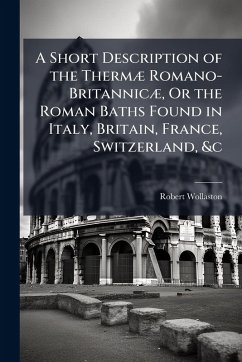 A Short Description of the ThermÃ] Romano-BritannicÃ], Or the Roman Baths Found in Italy, Britain, France, Switzerland, &c - Wollaston, Robert