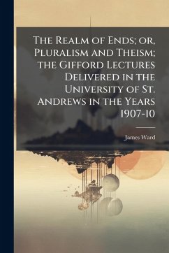 Cover The Realm of Ends; or, Pluralism and Theism; the Gifford Lectures Delivered in the University of St. Andrews in the Years 1907-10