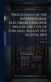 Proceedings of the International Electrical Congress Held in the City of Chicago, August 21St to 25Th, 1893