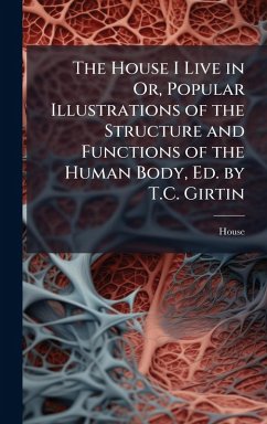 Cover The House I Live in Or, Popular Illustrations of the Structure and Functions of the Human Body, Ed. by T.C. Girtin