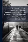 Report to the Corporation of Brown University On Changes in the System of Collegiate Education Report to the Corporation of Brown University On Changes in the System of Collegiate Education