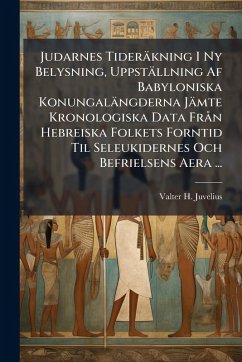 Judarnes Tideräkning I Ny Belysning, Uppställning Af Babyloniska Konungalängderna Jämte Kronologiska Data Frà n Hebreiska Folkets Forntid Til Seleukidernes Och Befrielsens Aera ... - Juvelius, Valter H Judarnes Tideräkning I Ny Belysning, Uppställning Af Babyloniska Konungalängderna Jämte Kronologiska Data Frà n Hebreiska Folkets Forntid Til Seleukidernes Och Befrielsens Aera ... - Juvelius, Valter H
