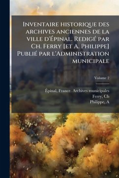 Cover Inventaire historique des archives anciennes de la ville d'Ã‰pinal. RedigÃ(c) par Ch. Ferry [et A. Philippe] PubliÃ(c) par l'Administration municipale