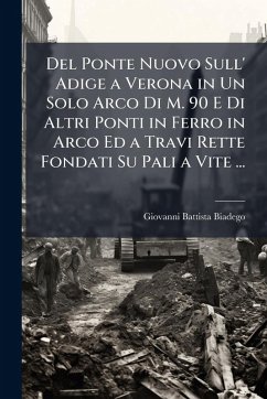 Del Ponte Nuovo Sull' Adige a Verona in Un Solo Arco Di M. 90 E Di Altri Ponti in Ferro in Arco Ed a Travi Rette Fondati Su Pali a Vite ... - Biadego, Giovanni Battista Del Ponte Nuovo Sull' Adige a Verona in Un Solo Arco Di M. 90 E Di Altri Ponti in Ferro in Arco Ed a Travi Rette Fondati Su Pali a Vite ... - Biadego, Giovanni Battista