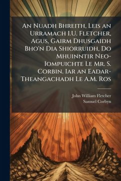An Nuadh Bhreith, Leis an Urramach I.U. Fletcher, Agus, Gairm Dhusgaidh Bho'n Dia Shiorruidh, Do Mhuinntir Neo-Iompuichte Le Mr. S. Corbin. Iar an Eadar-Theangachadh Le A.M. Ros - Fletcher, John William; Corbyn, Samuel