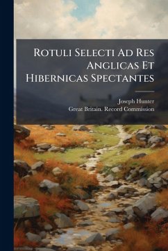 Rotuli Selecti Ad Res Anglicas Et Hibernicas Spectantes - Hunter, Joseph