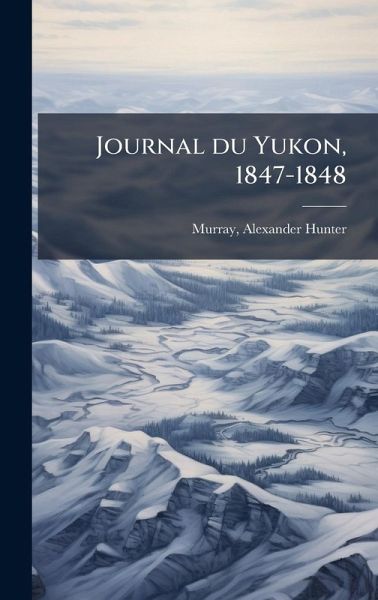 Journal du Yukon, 1847-1848 Journal du Yukon, 1847-1848
