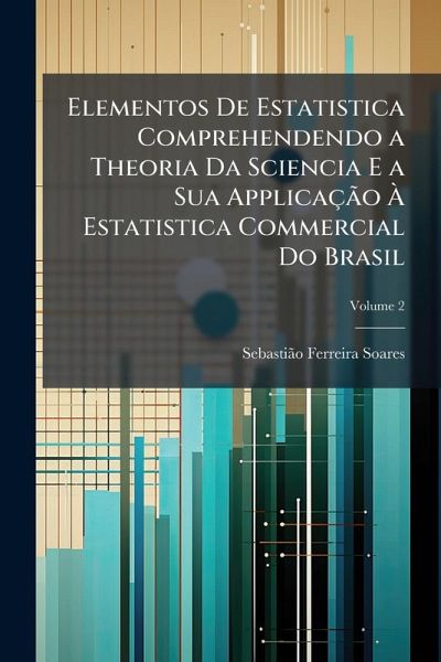 Elementos De Estatistica Comprehendendo a Theoria Da Sciencia E a Sua Applicação à Estatistica Commercial Do Brasil Elementos De Estatistica Comprehendendo a Theoria Da Sciencia E a Sua Applicação à Estatistica Commercial Do Brasil
