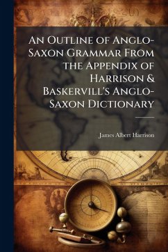 An Outline of Anglo-Saxon Grammar From the Appendix of Harrison & Baskervill's Anglo-Saxon Dictionary - Harrison, James Albert