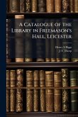 A Catalogue of the Library in Freemason's Hall, Leicester A Catalogue of the Library in Freemason's Hall, Leicester