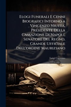Elogi Funerali E Cenni Biografici Intorno a Vincenzo Niutta, Presidente Della Cassazione Di Napoli, Senatore Del Regno, Grande Ufficiale Dell'ordine Mauriziano - Capuano, Luigi