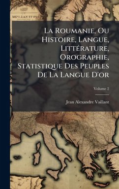 La Roumanie, Ou Histoire, Langue, LittÃ(c)rature, Orographie, Statistique Des Peuples De La Langue D'or - Vaillant, Jean Alexandre