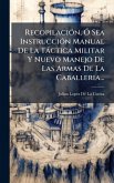 RecopilaciÃ3n, Ã" Sea InstrucciÃ3n Manual De La Tàctica Militar Y Nuevo Manejo De Las Armas De La Caballeria...