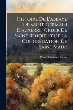Histoire De L'abbaye De Saint-Germain D'auxerre, Order De Saint BenoÃ(R)t Et De La CongrÃ(c)gation De Saint Maur - Henry, Waast Barthã(c)Lemy