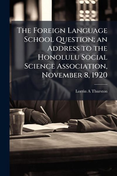 The Foreign Language School Question; an Address to the Honolulu Social Science Association, November 8, 1920 The Foreign Language School Question; an Address to the Honolulu Social Science Association, November 8, 1920