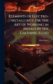 Elements of Electro-Metallurgy, Or, the Art of Working in Metals by the Galvanic Fluid