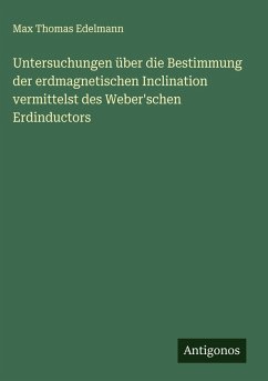 Untersuchungen über die Bestimmung der erdmagnetischen Inclination vermittelst des Weber'schen Erdinductors - Edelmann, Max Thomas Untersuchungen über die Bestimmung der erdmagnetischen Inclination vermittelst des Weber'schen Erdinductors - Edelmann, Max Thomas