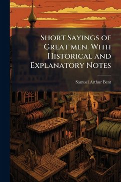 Short Sayings of Great men. With Historical and Explanatory Notes - Bent, Samuel Arthur