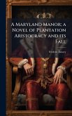 A Maryland Manor; a Novel of Plantation Aristocracy and its Fall A Maryland Manor; a Novel of Plantation Aristocracy and its Fall