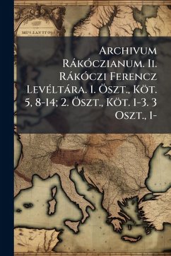 Cover Archivum RàkÃ3czianum. Ii. RàkÃ3czi Ferencz LevÃ(c)ltàra. 1. Ã-szt., Köt. 5, 8-14; 2. Ã-szt., Köt. 1-3. 3 Oszt., 1-