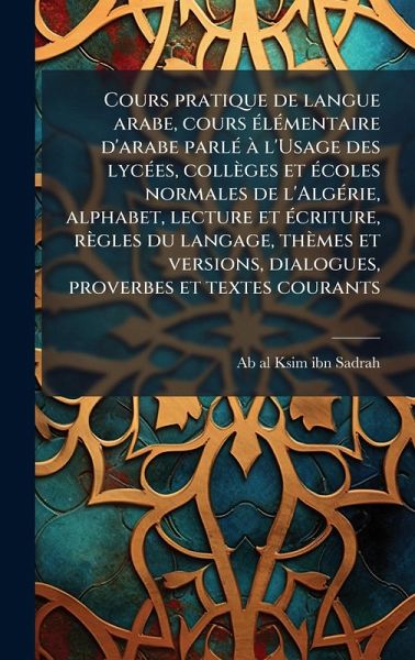 Cours pratique de langue arabe, cours Ã(c)lÃ(c)mentaire d'arabe parlÃ(c) Ã l'Usage des lycÃ(c)es, collèges et Ã(c)coles normales de l'AlgÃ(c)rie, alphabet, lecture et Ã(c)criture, règles du langage, thèmes et versions, dialogues, proverbes et textes couran