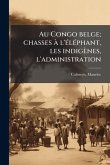 Au Congo belge; chasses à l'Ã(c)lÃ(c)phant, les indigènes, l'administration Au Congo belge; chasses à l'Ã(c)lÃ(c)phant, les indigènes, l'administration