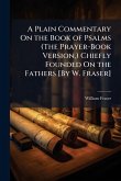 A Plain Commentary On the Book of Psalms (The Prayer-Book Version, ) Chiefly Founded On the Fathers [By W. Fraser]