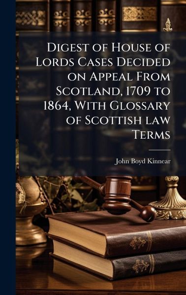 Digest of House of Lords Cases Decided on Appeal From Scotland, 1709 to 1864, With Glossary of Scottish law Terms Digest of House of Lords Cases Decided on Appeal From Scotland, 1709 to 1864, With Glossary of Scottish law Terms
