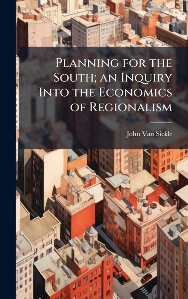 Planning for the South; an Inquiry Into the Economics of Regionalism Planning for the South; an Inquiry Into the Economics of Regionalism