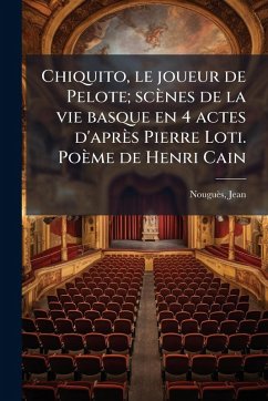 Cover Chiquito, le joueur de Pelote; scènes de la vie basque en 4 actes d'après Pierre Loti. Poème de Henri Cain