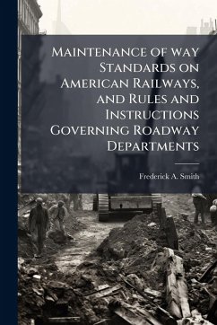 Maintenance of way Standards on American Railways, and Rules and Instructions Governing Roadway Departments - Smith, Frederick A