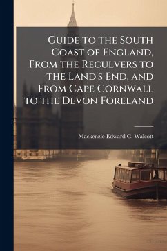 Guide to the South Coast of England, From the Reculvers to the Land's End, and From Cape Cornwall to the Devon Foreland - Walcott, MacKenzie Edward C