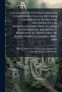 Cover Catàlogo De Los Documentos Concernientes a La Historia Geogràfica De Bolivia, Reunidos En Las Investigaciones Practicadas En Diferentes Archivos, Y Remitidos Al Ministerio De Relaciones Exteriores, 1886-1889