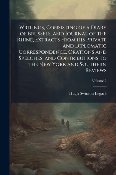Writings, Consisting of a Diary of Brussels, and Journal of the Rhine, Extracts From his Private and Diplomatic Correspondence, Orations and Speeches, and Contributions to the New York and Southern Reviews Writings, Consisting of a Diary of Brussels, and Journal of the Rhine, Extracts From his Private and Diplomatic Correspondence, Orations and Speeches, and Contributions to the New York and Southern Reviews