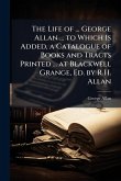 The Life of ... George Allan ... to Which Is Added, a Catalogue of Books and Tracts Printed ... at Blackwell Grange, Ed. by R.H. Allan