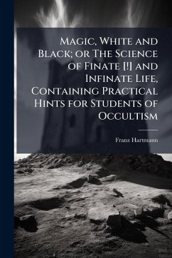 Magic, White and Black; or The Science of Finate [!] and Infinate Life, Containing Practical Hints for Students of Occultism - Hartmann, Franz